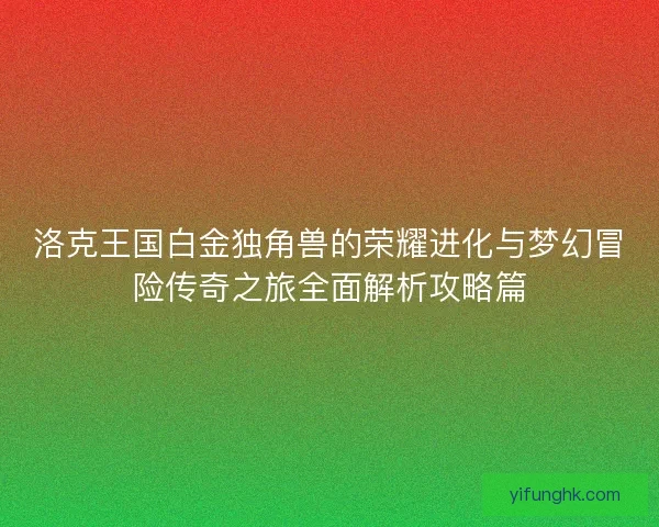 洛克王国白金独角兽的荣耀进化与梦幻冒险传奇之旅全面解析攻略篇