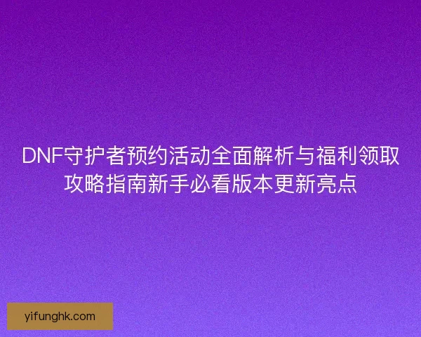 DNF守护者预约活动全面解析与福利领取攻略指南新手必看版本更新亮点