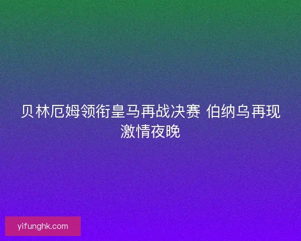 贝林厄姆领衔皇马再战决赛 伯纳乌再现激情夜晚