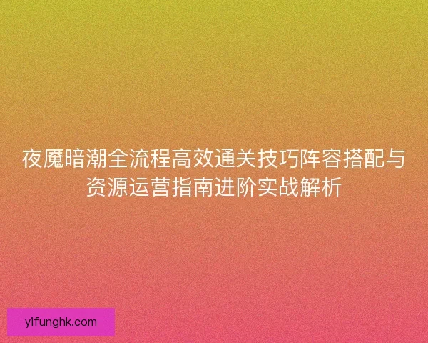 夜魇暗潮全流程高效通关技巧阵容搭配与资源运营指南进阶实战解析