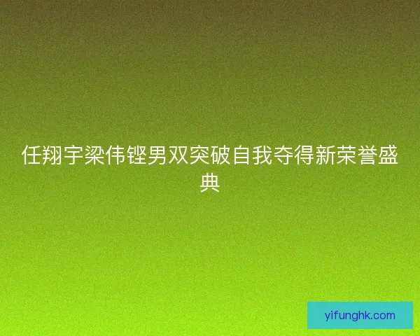 任翔宇梁伟铿男双突破自我夺得新荣誉盛典