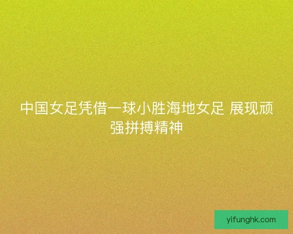 中国女足凭借一球小胜海地女足 展现顽强拼搏精神